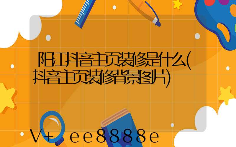 阳江抖音主页装修是什么(抖音主页装修背景图片)