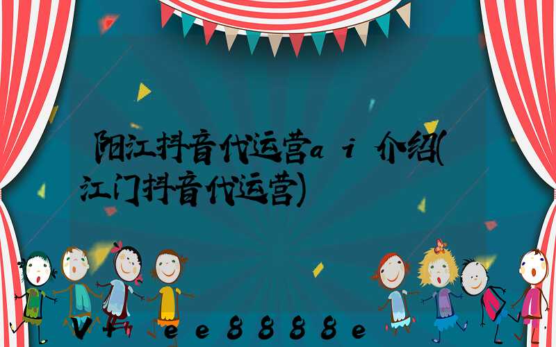 阳江抖音代运营ai介绍(江门抖音代运营)