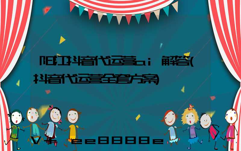 阳江抖音代运营ai解答(抖音代运营全套方案)