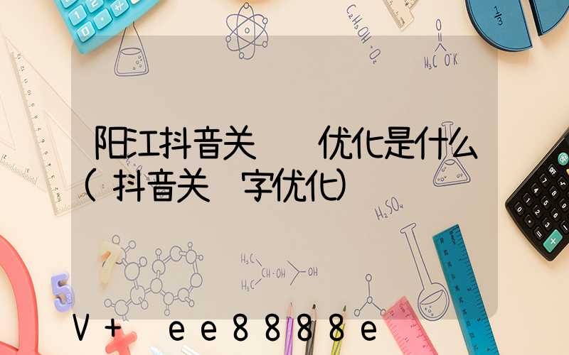 阳江抖音关键词优化是什么(抖音关键字优化)