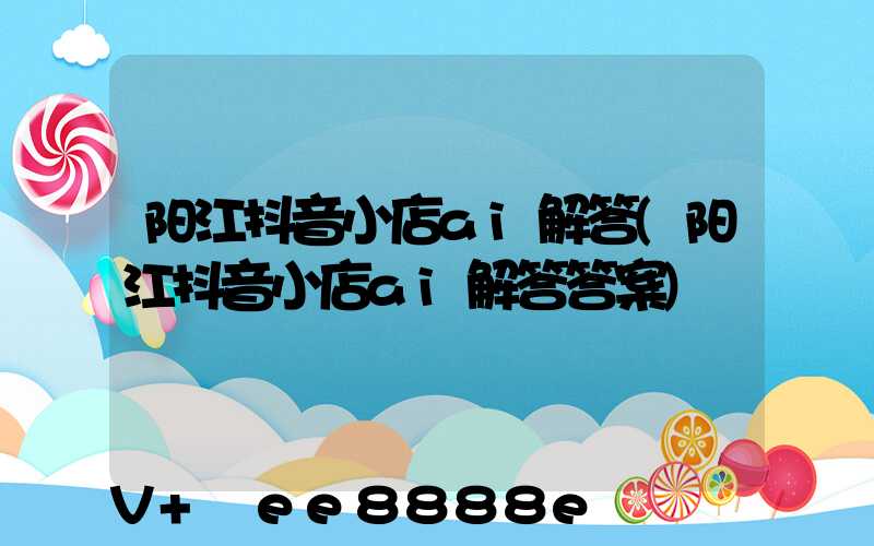 阳江抖音小店ai解答(阳江抖音小店ai解答答案)