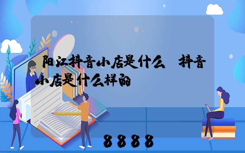 阳江抖音小店是什么(抖音小店是什么样的)
