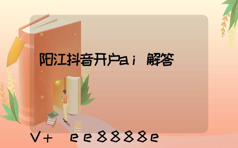 阳江抖音开户ai解答