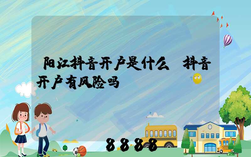 阳江抖音开户是什么(抖音开户有风险吗)