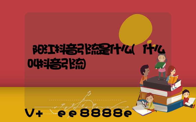 阳江抖音引流是什么(什么叫抖音引流)