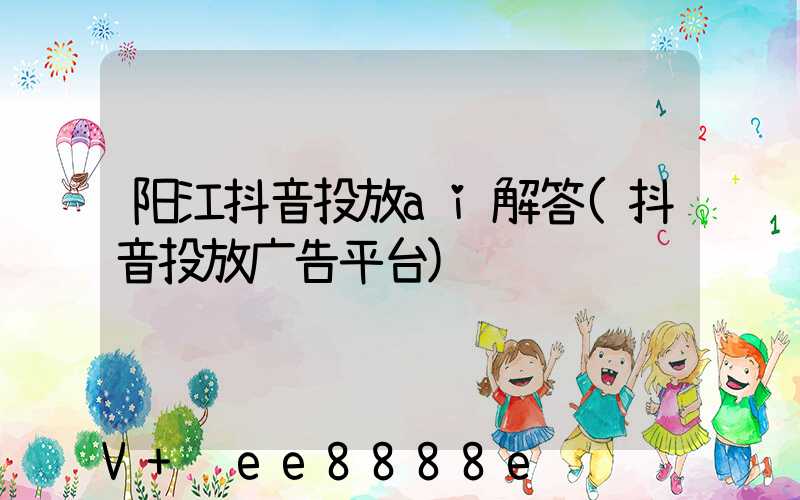 阳江抖音投放ai解答(抖音投放广告平台)