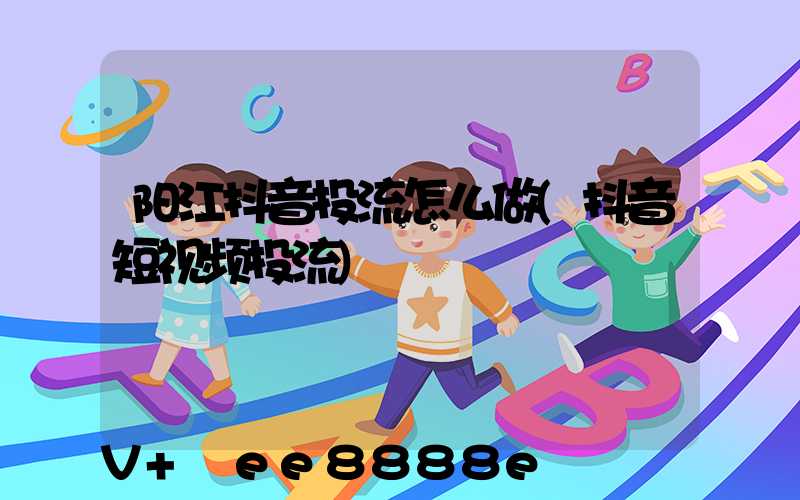 阳江抖音投流怎么做(抖音短视频投流)
