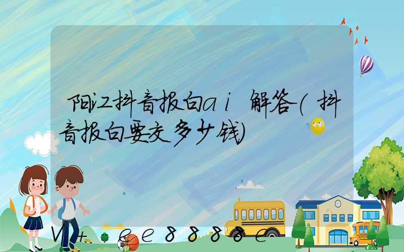 阳江抖音报白ai解答(抖音报白要交多少钱)