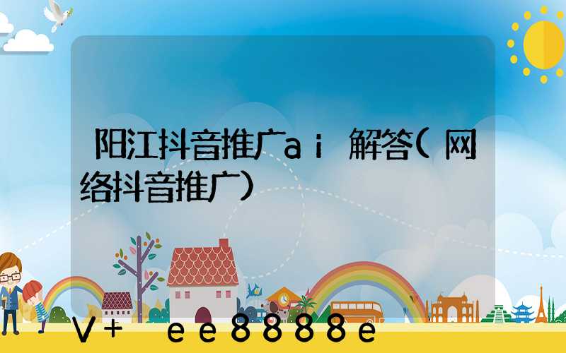 阳江抖音推广ai解答(网络抖音推广)