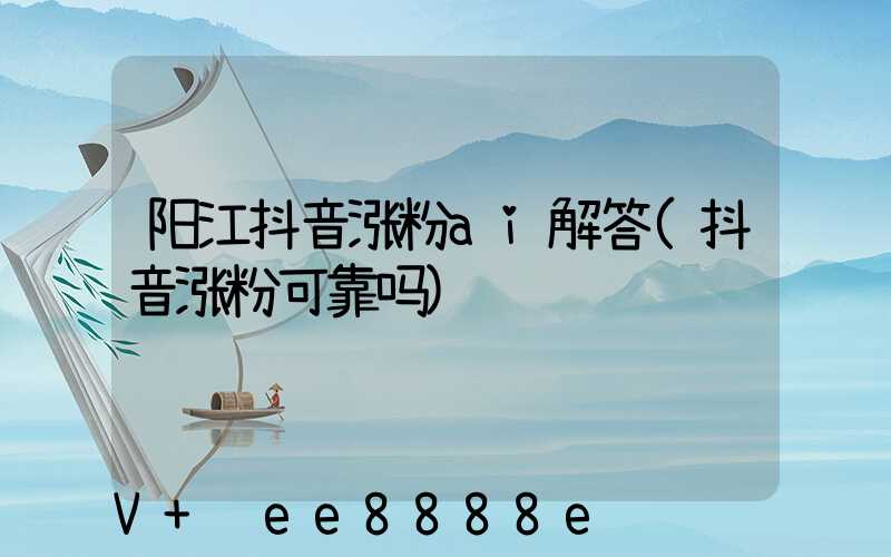 阳江抖音涨粉ai解答(抖音涨粉可靠吗)