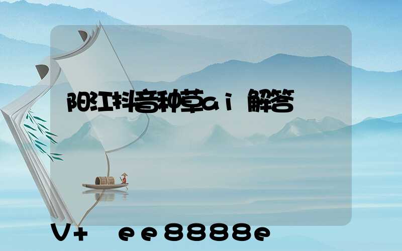阳江抖音种草ai解答
