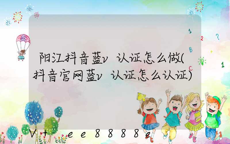 阳江抖音蓝v认证怎么做(抖音官网蓝v认证怎么认证)