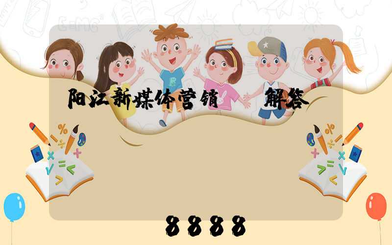 阳江新媒体营销ai解答