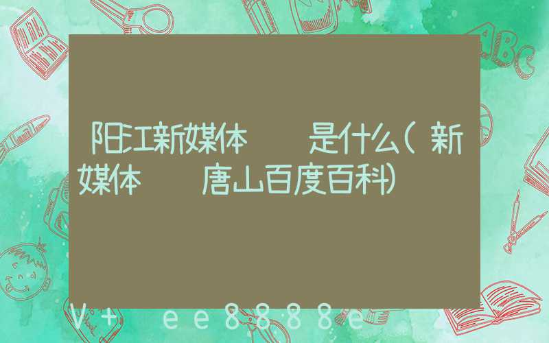 阳江新媒体营销是什么(新媒体营销唐山百度百科)
