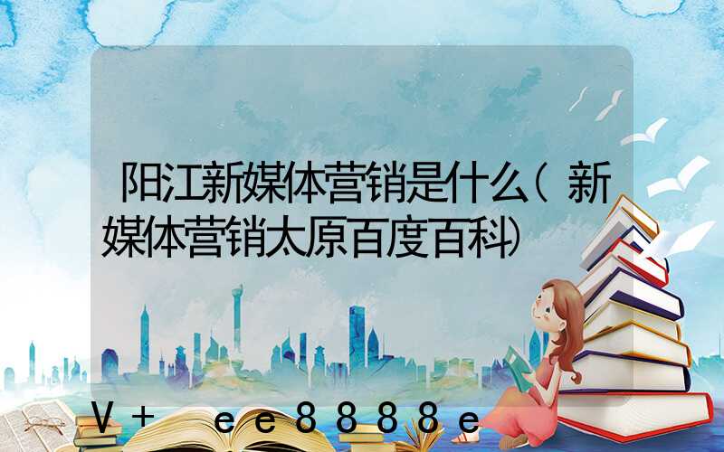 阳江新媒体营销是什么(新媒体营销太原百度百科)