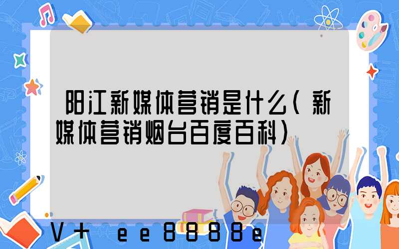 阳江新媒体营销是什么(新媒体营销烟台百度百科)
