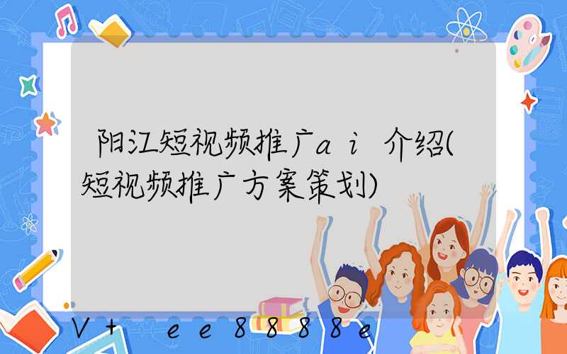 阳江短视频推广ai介绍(短视频推广方案策划)