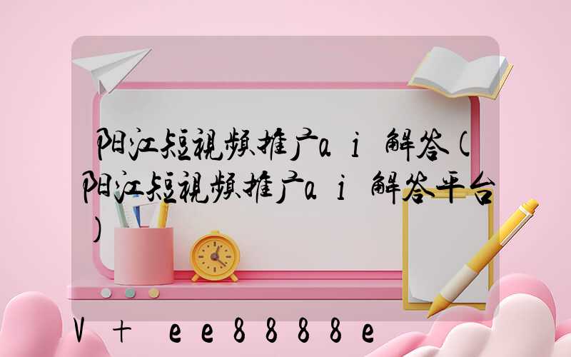 阳江短视频推广ai解答(阳江短视频推广ai解答平台)