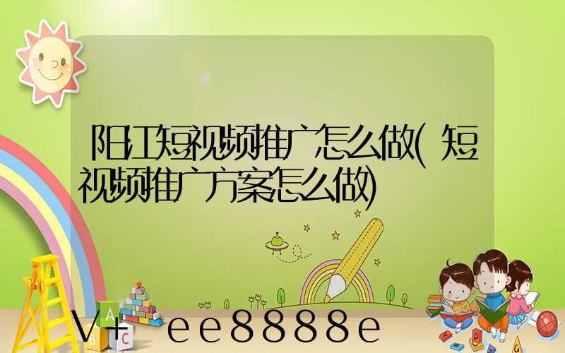阳江短视频推广怎么做(短视频推广方案怎么做)