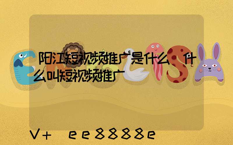 阳江短视频推广是什么(什么叫短视频推广)