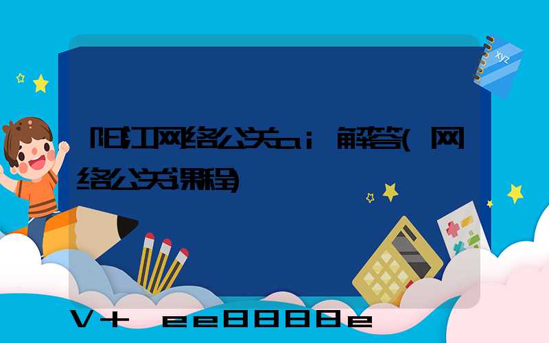 阳江网络公关ai解答(网络公关课程)