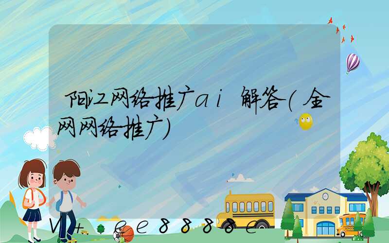 阳江网络推广ai解答(全网网络推广)