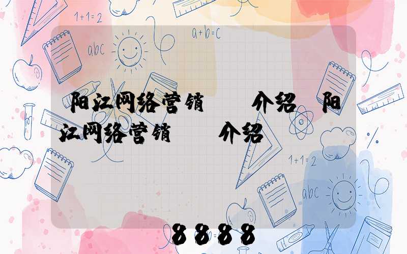 阳江网络营销ai介绍(阳江网络营销ai介绍)