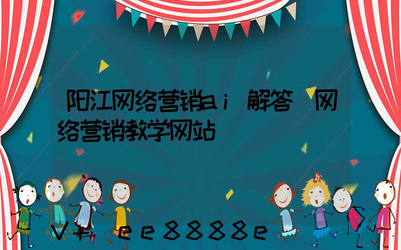 阳江网络营销ai解答(网络营销教学网站)
