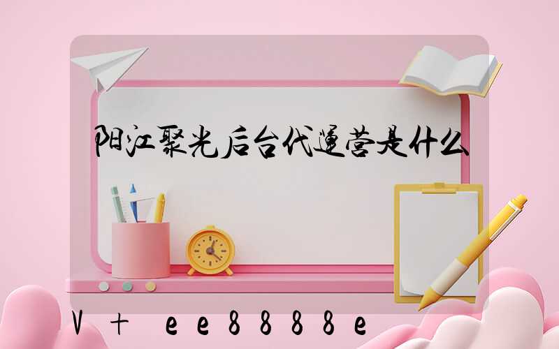 阳江聚光后台代运营是什么