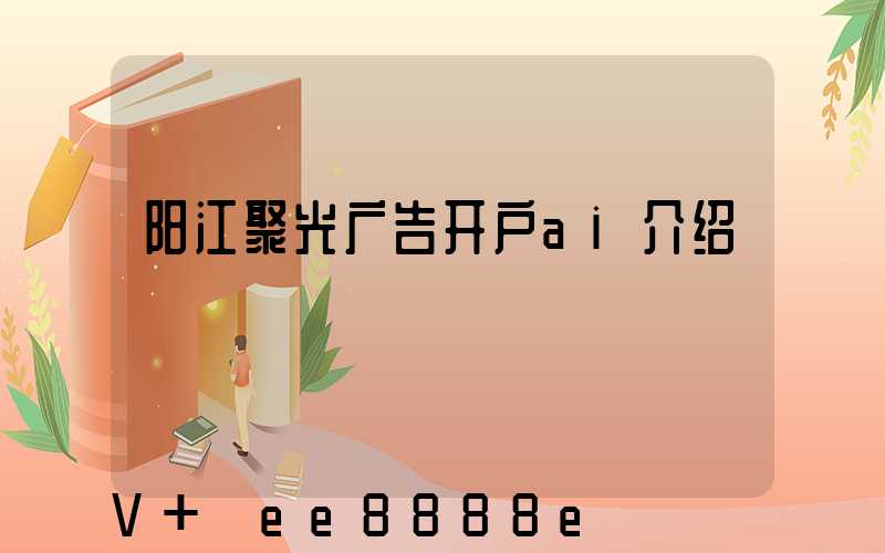 阳江聚光广告开户ai介绍