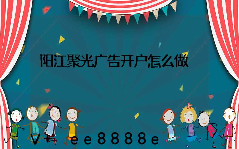阳江聚光广告开户怎么做