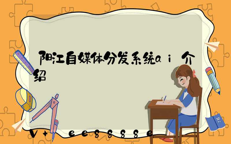 阳江自媒体分发系统ai介绍