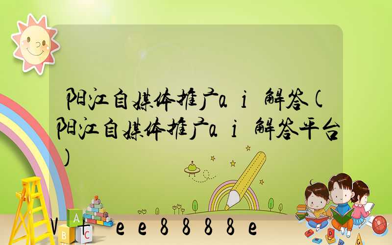 阳江自媒体推广ai解答(阳江自媒体推广ai解答平台)