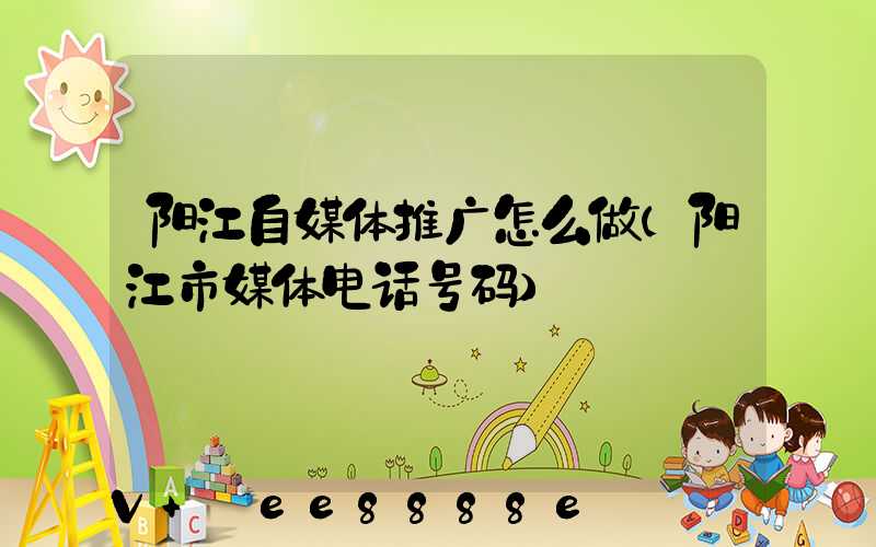 阳江自媒体推广怎么做(阳江市媒体电话号码)