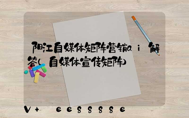 阳江自媒体矩阵营销ai解答(自媒体宣传矩阵)