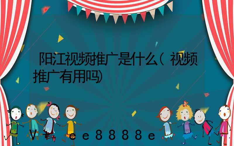 阳江视频推广是什么(视频推广有用吗)