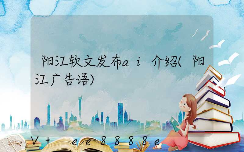阳江软文发布ai介绍(阳江广告语)