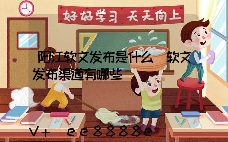 阳江软文发布是什么(软文发布渠道有哪些)