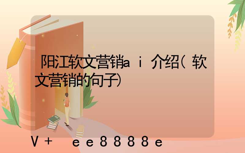 阳江软文营销ai介绍(软文营销的句子)