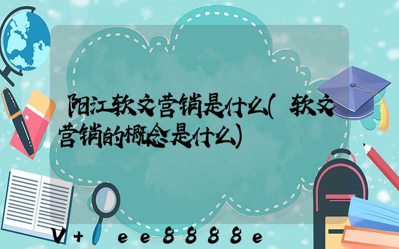 阳江软文营销是什么(软文营销的概念是什么)
