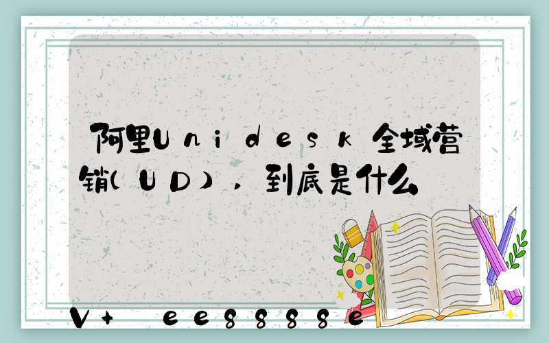阿里Unidesk全域营销(UD),到底是什么