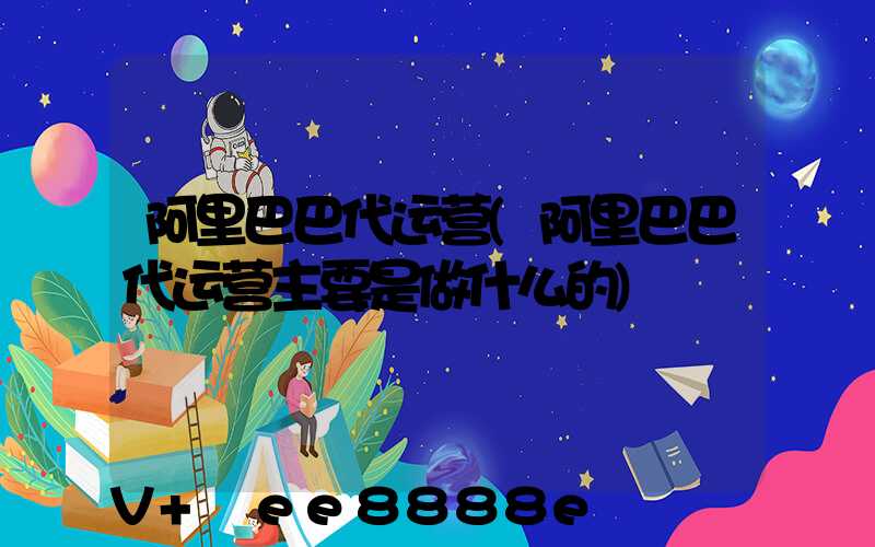 阿里巴巴代运营(阿里巴巴代运营主要是做什么的)