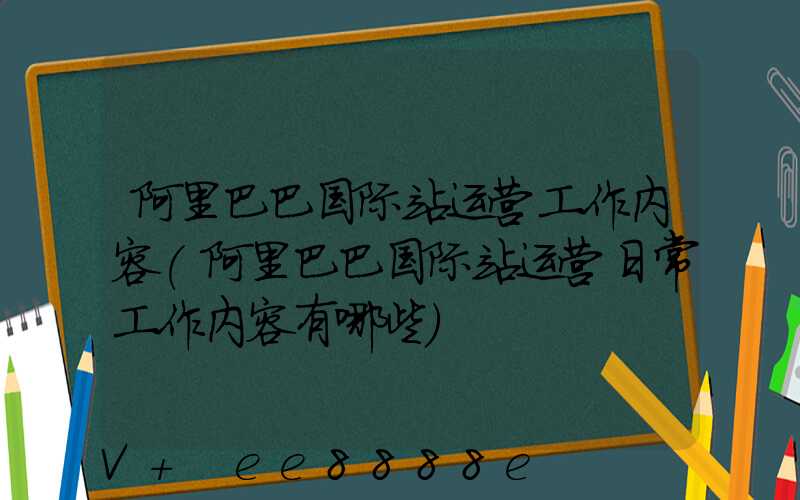 阿里巴巴国际站运营工作内容(阿里巴巴国际站运营日常工作内容有哪些)