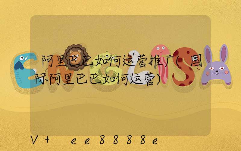 阿里巴巴如何运营推广(国际阿里巴巴如何运营)