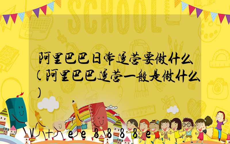 阿里巴巴日常运营要做什么(阿里巴巴运营一般是做什么)