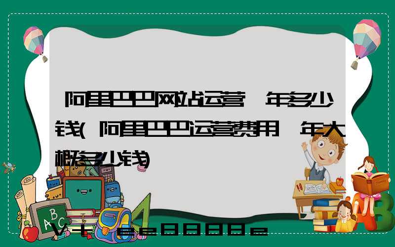 阿里巴巴网站运营一年多少钱(阿里巴巴运营费用一年大概多少钱)