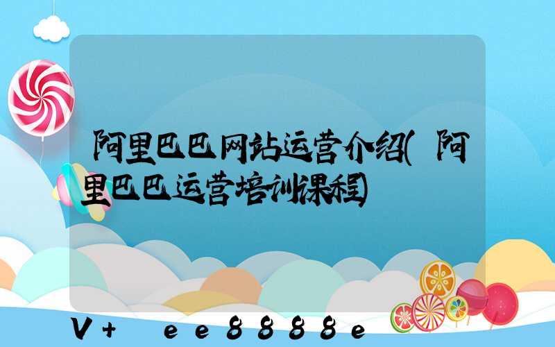 阿里巴巴网站运营介绍(阿里巴巴运营培训课程)