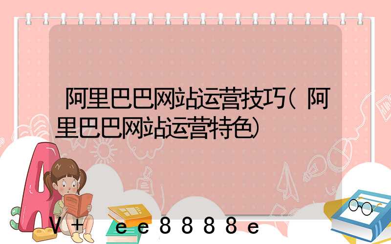 阿里巴巴网站运营技巧(阿里巴巴网站运营特色)