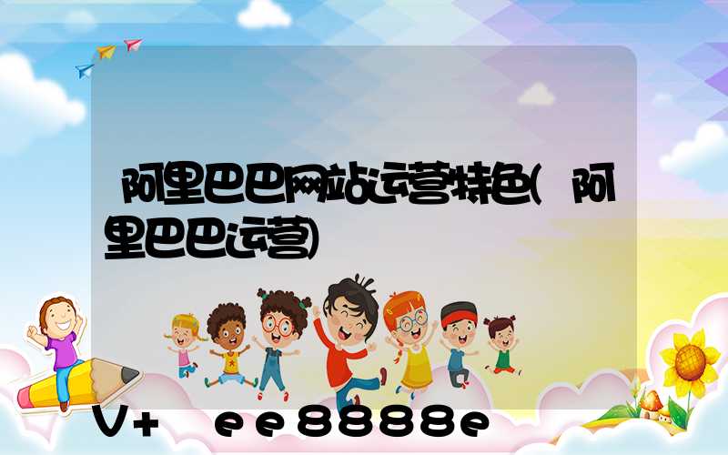 阿里巴巴网站运营特色(阿里巴巴运营)