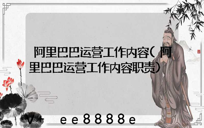 阿里巴巴运营工作内容(阿里巴巴运营工作内容职责)